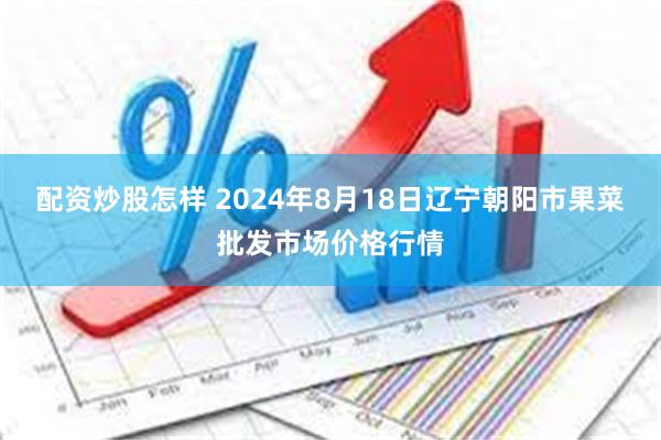 配资炒股怎样 2024年8月18日辽宁朝阳市果菜批发市场价格行情