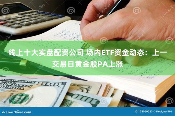 线上十大实盘配资公司 场内ETF资金动态：上一交易日黄金股PA上涨