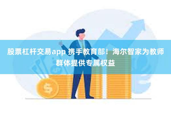 股票杠杆交易app 携手教育部！海尔智家为教师群体提供专属权益