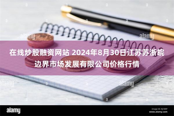 在线炒股融资网站 2024年8月30日江苏苏浙皖边界市场发展有限公司价格行情