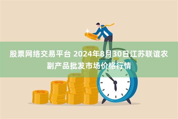 股票网络交易平台 2024年8月30日江苏联谊农副产品批发市场价格行情