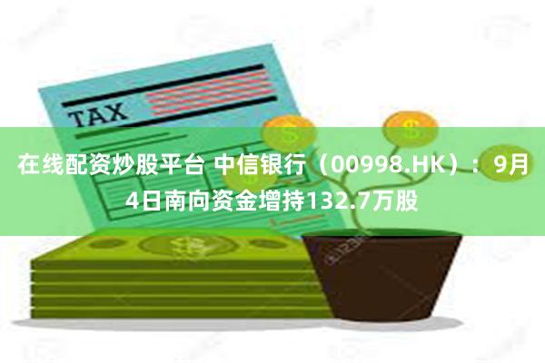 在线配资炒股平台 中信银行（00998.HK）：9月4日南向资金增持132.7万股