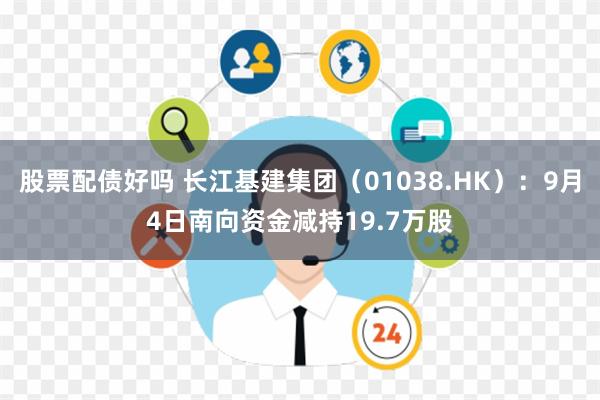 股票配债好吗 长江基建集团（01038.HK）：9月4日南向资金减持19.7万股