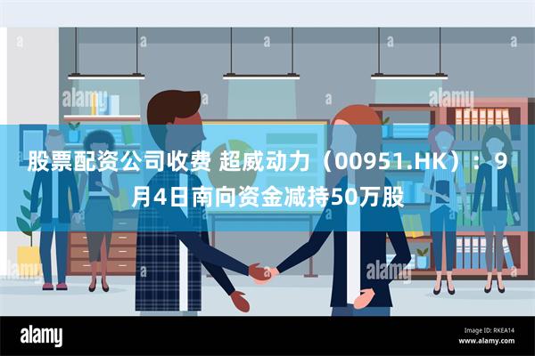 股票配资公司收费 超威动力（00951.HK）：9月4日南向资金减持50万股