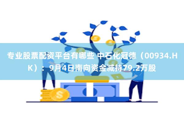 专业股票配资平台有哪些 中石化冠德（00934.HK）：9月4日南向资金减持79.2万股