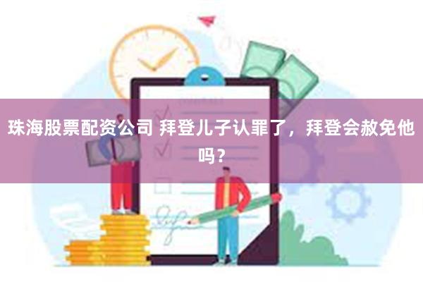 珠海股票配资公司 拜登儿子认罪了，拜登会赦免他吗？