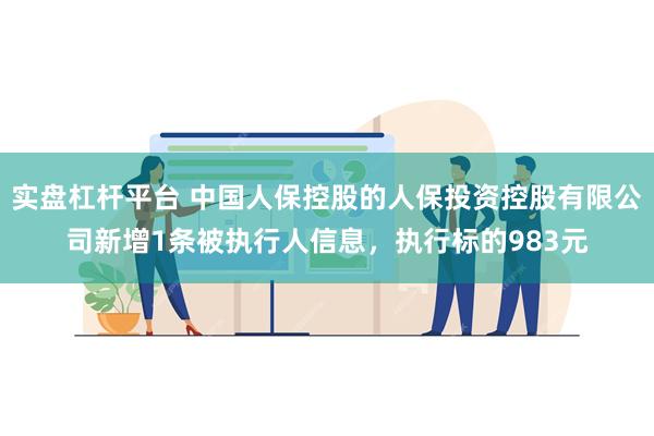 实盘杠杆平台 中国人保控股的人保投资控股有限公司新增1条被执行人信息，执行标的983元