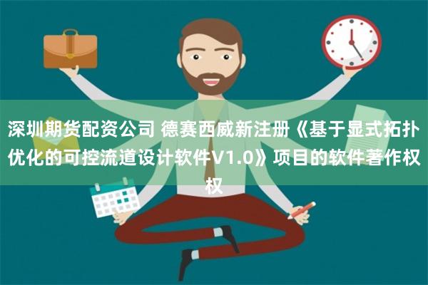 深圳期货配资公司 德赛西威新注册《基于显式拓扑优化的可控流道设计软件V1.0》项目的软件著作权