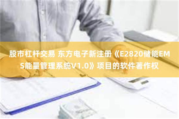 股市杠杆交易 东方电子新注册《E2820储能EMS能量管理系统V1.0》项目的软件著作权