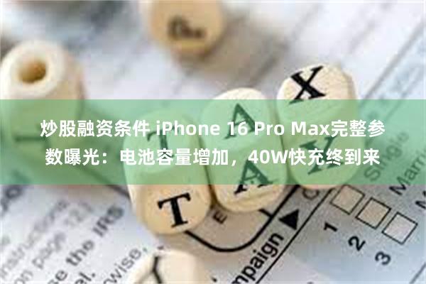 炒股融资条件 iPhone 16 Pro Max完整参数曝光：电池容量增加，40W快充终到来