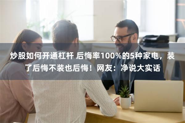 炒股如何开通杠杆 后悔率100%的5种家电，装了后悔不装也后悔！网友：净说大实话