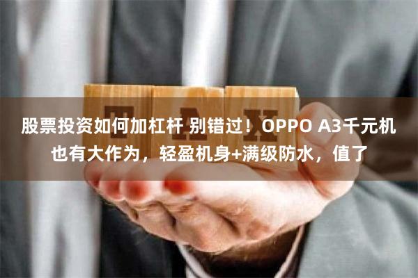 股票投资如何加杠杆 别错过！OPPO A3千元机也有大作为，轻盈机身+满级防水，值了