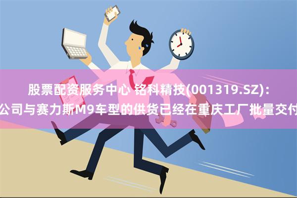 股票配资服务中心 铭科精技(001319.SZ)：公司与赛力斯M9车型的供货已经在重庆工厂批量交付