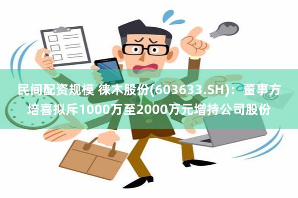 民间配资规模 徕木股份(603633.SH)：董事方培喜拟斥1000万至2000万元增持公司股份