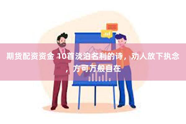 期货配资资金 10首淡泊名利的诗，劝人放下执念，方可万般自在