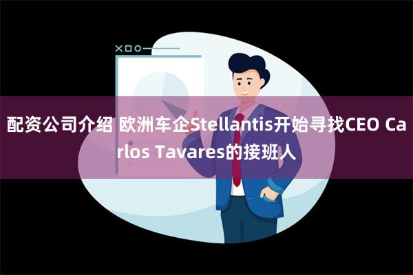 配资公司介绍 欧洲车企Stellantis开始寻找CEO Carlos Tavares的接班人