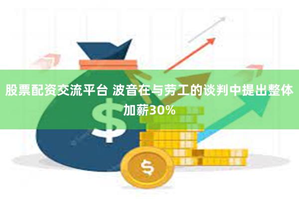 股票配资交流平台 波音在与劳工的谈判中提出整体加薪30%