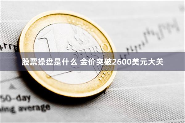 股票操盘是什么 金价突破2600美元大关