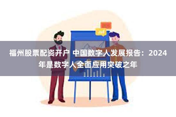 福州股票配资开户 中国数字人发展报告：2024年是数字人全面应用突破之年