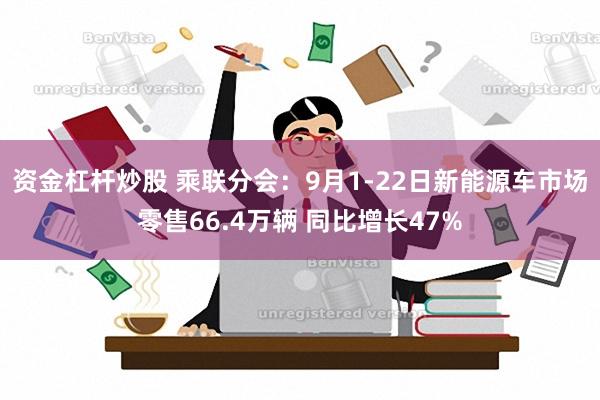 资金杠杆炒股 乘联分会：9月1-22日新能源车市场零售66.4万辆 同比增长47%