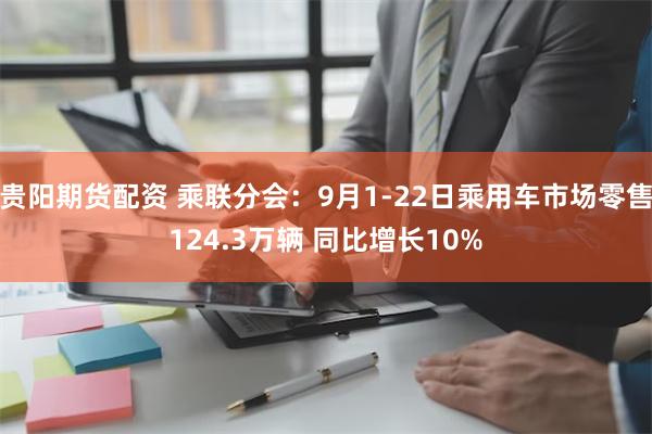 贵阳期货配资 乘联分会：9月1-22日乘用车市场零售124.3万辆 同比增长10%