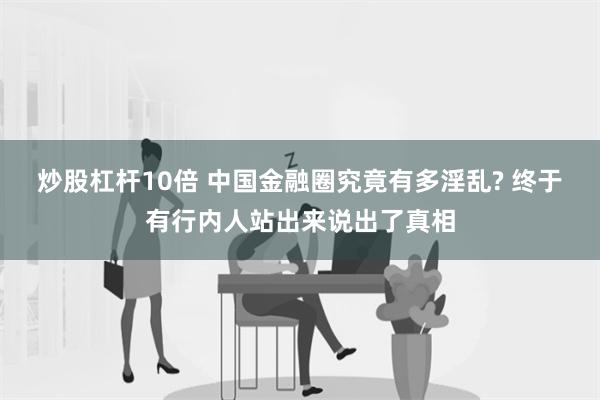 炒股杠杆10倍 中国金融圈究竟有多淫乱? 终于有行内人站出来说出了真相