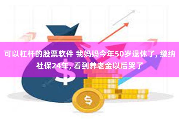 可以杠杆的股票软件 我妈妈今年50岁退休了, 缴纳社保24年, 看到养老金以后哭了