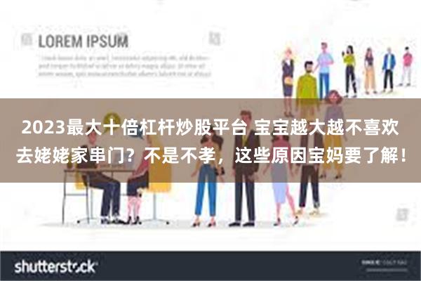 2023最大十倍杠杆炒股平台 宝宝越大越不喜欢去姥姥家串门？不是不孝，这些原因宝妈要了解！