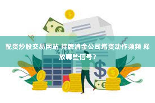 配资炒股交易网站 持牌消金公司增资动作频频 释放哪些信号？