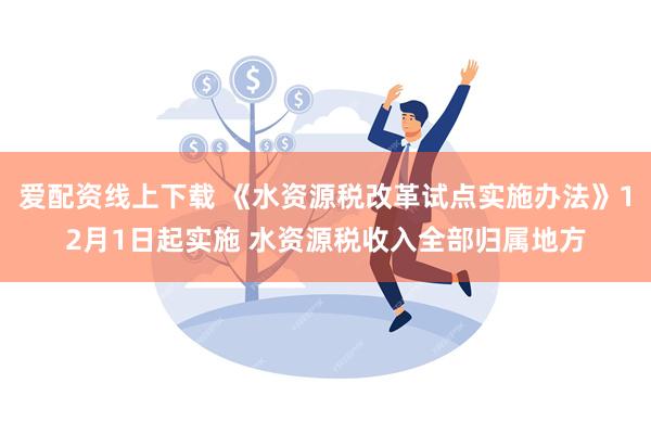 爱配资线上下载 《水资源税改革试点实施办法》12月1日起实施 水资源税收入全部归属地方