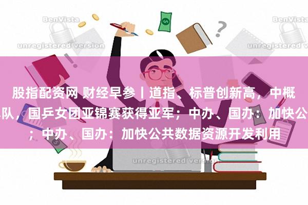 股指配资网 财经早参丨道指、标普创新高，中概指数续跌；不敌日本队，国乒女团亚锦赛获得亚军；中办、国办：加快公共数据资源开发利用