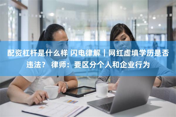 配资杠杆是什么样 闪电律解｜网红虚填学历是否违法？ 律师：要区分个人和企业行为