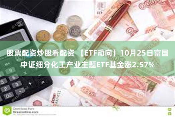 股票配资炒股看配资 【ETF动向】10月25日富国中证细分化工产业主题ETF基金涨2.57%