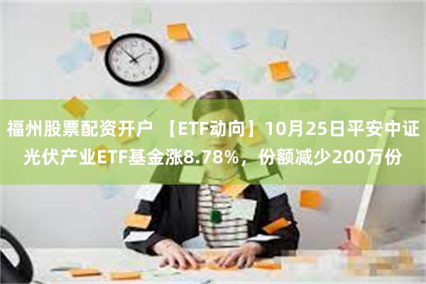 福州股票配资开户 【ETF动向】10月25日平安中证光伏产业ETF基金涨8.78%，份额减少200万份