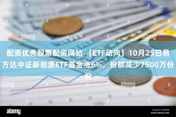 配资优秀股票配资网站 【ETF动向】10月25日易方达中证新能源ETF基金涨6%，份额减少7500万份