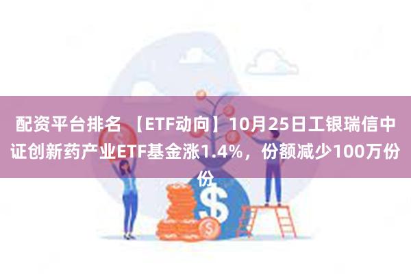 配资平台排名 【ETF动向】10月25日工银瑞信中证创新药产业ETF基金涨1.4%，份额减少100万份