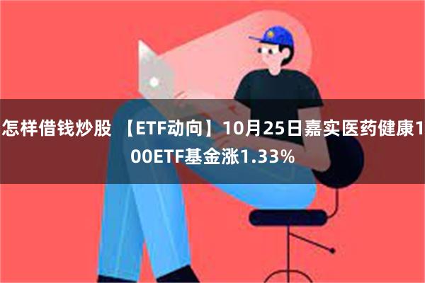 怎样借钱炒股 【ETF动向】10月25日嘉实医药健康100ETF基金涨1.33%