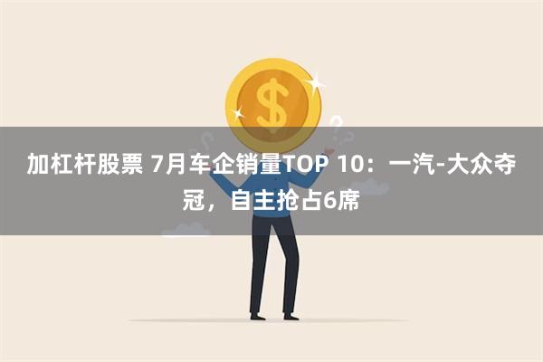 加杠杆股票 7月车企销量TOP 10：一汽-大众夺冠，自主抢占6席