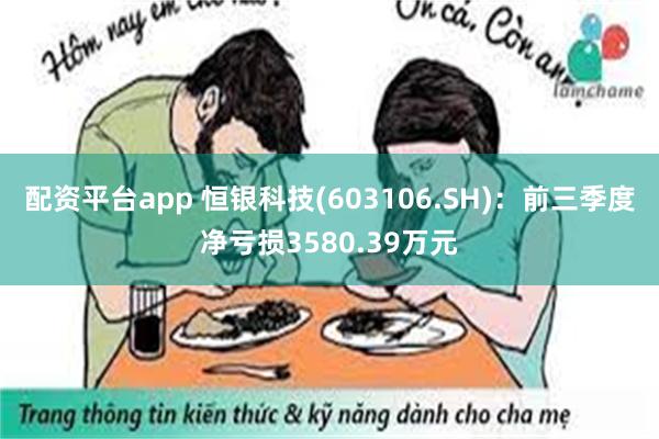 配资平台app 恒银科技(603106.SH)：前三季度净亏损3580.39万元