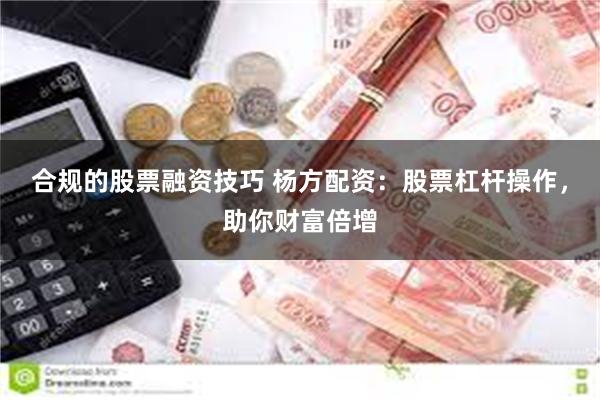 合规的股票融资技巧 杨方配资：股票杠杆操作，助你财富倍增