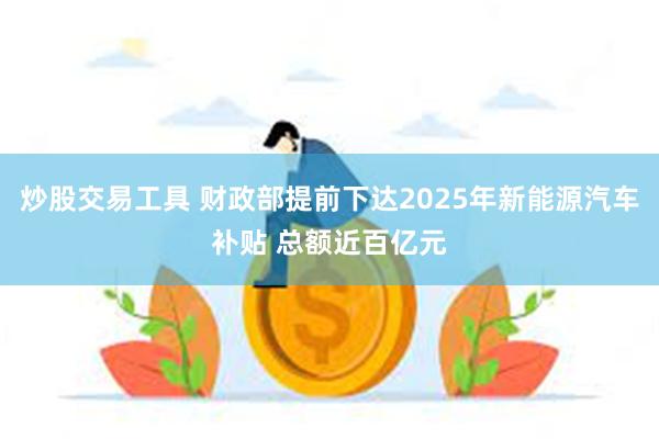 炒股交易工具 财政部提前下达2025年新能源汽车补贴 总额近百亿元