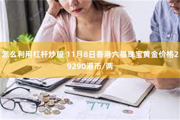 怎么利用杠杆炒股 11月8日香港六福珠宝黄金价格29290港币/两