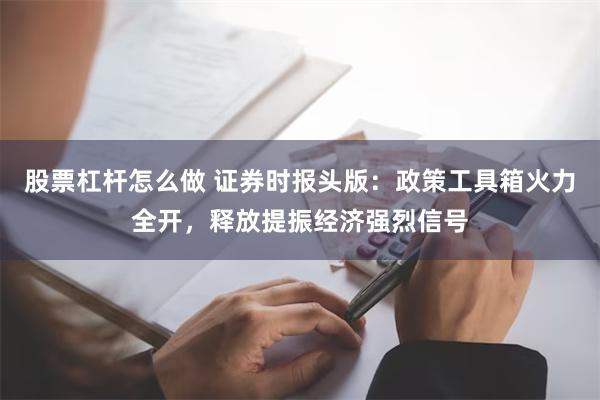 股票杠杆怎么做 证券时报头版：政策工具箱火力全开，释放提振经济强烈信号