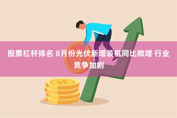 股票杠杆排名 8月份光伏新增装机同比微增 行业竞争加剧