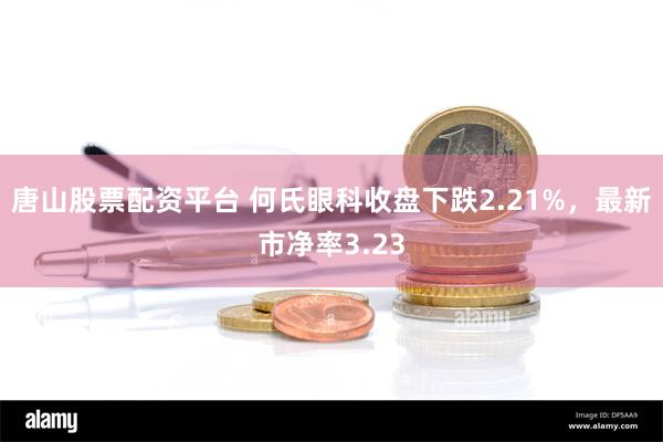 唐山股票配资平台 何氏眼科收盘下跌2.21%，最新市净率3.23