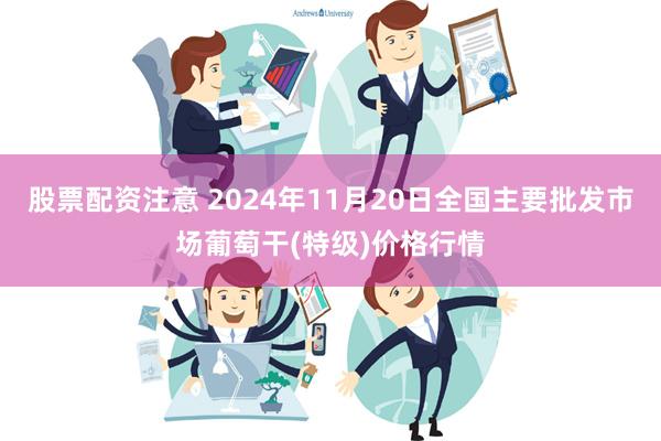 股票配资注意 2024年11月20日全国主要批发市场葡萄干(特级)价格行情