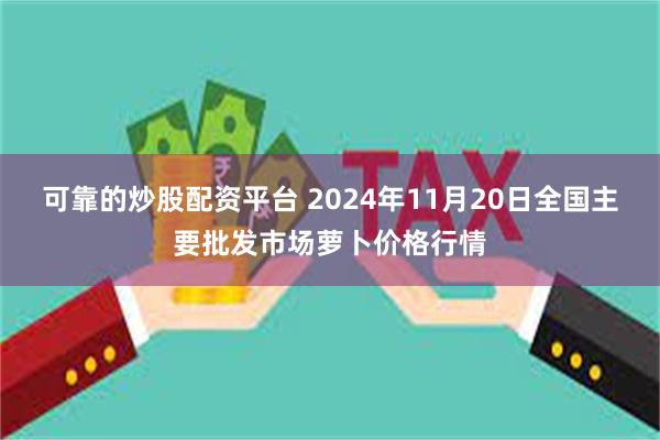 可靠的炒股配资平台 2024年11月20日全国主要批发市场萝卜价格行情