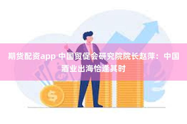 期货配资app 中国贸促会研究院院长赵萍：中国酒业出海恰逢其时