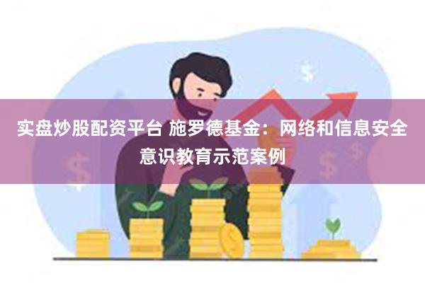 实盘炒股配资平台 施罗德基金：网络和信息安全意识教育示范案例