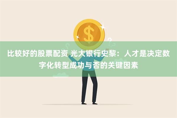 比较好的股票配资 光大银行史黎：人才是决定数字化转型成功与否的关键因素